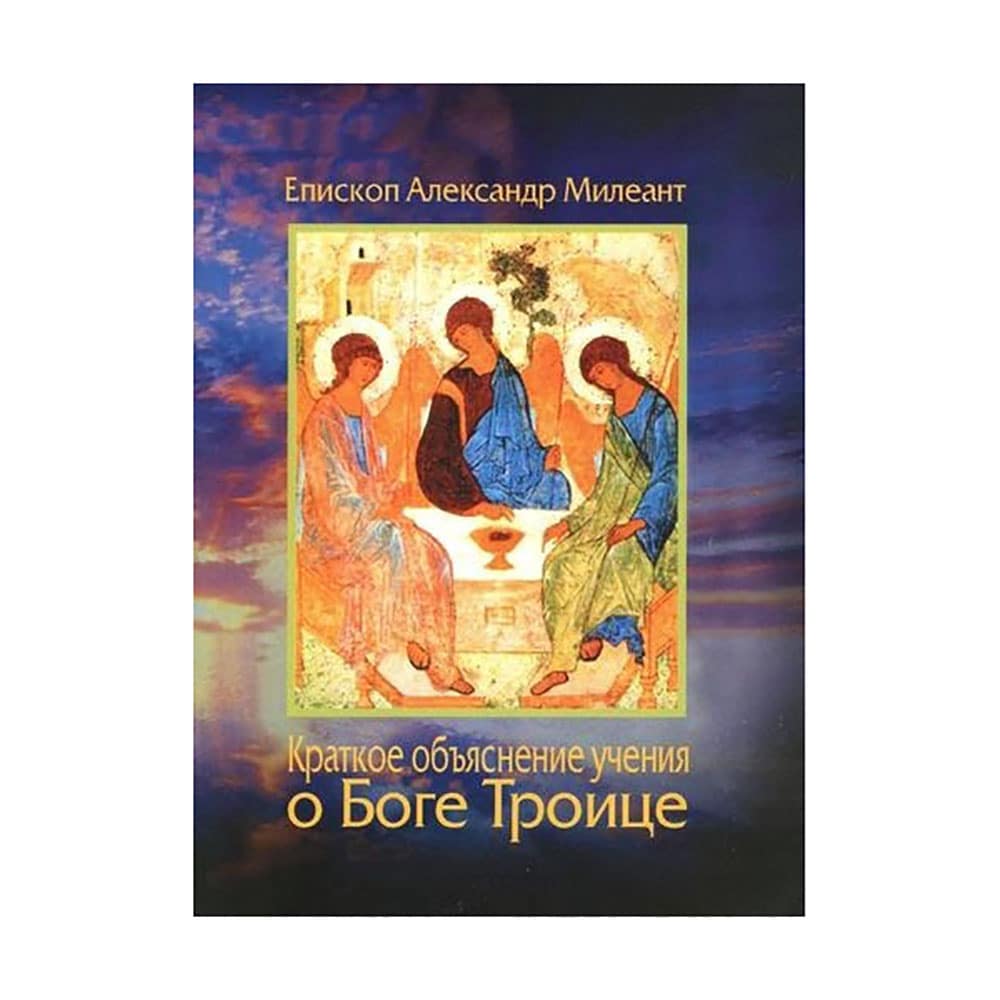 Краткое объяснение учения о Боге Троице/еп.Александр (Милеант)/ Блг