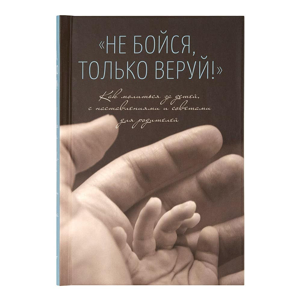 Не бойся, только веруй! Как молиться за детей, с наставлениями и советами для родителей/ Летопись
