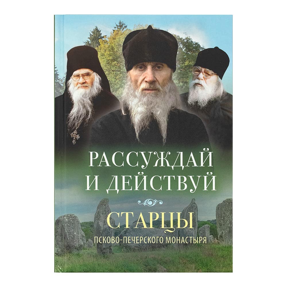 Рассуждай и действуй. Старцы Псково-Печерского монастыря о рассуждении