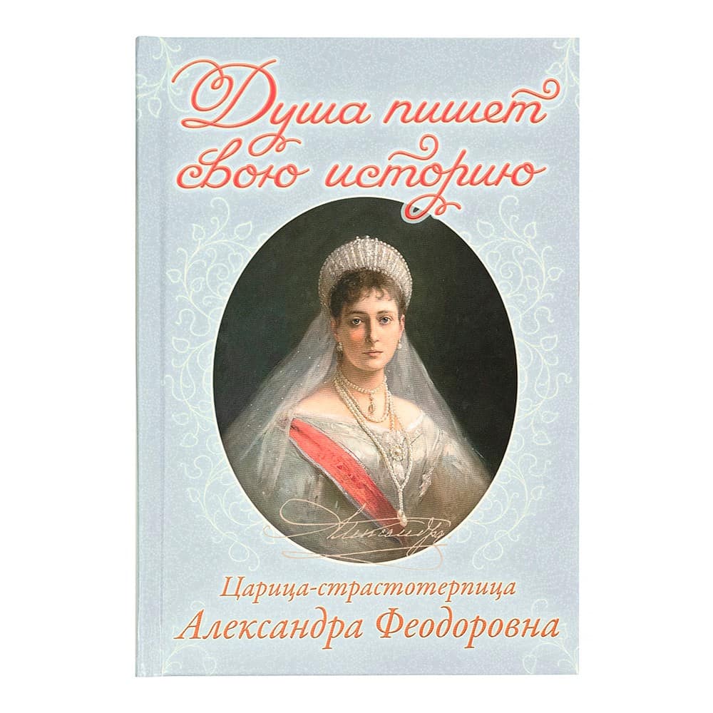 Душа пишет свою историю. Царица-страстотепица Александра Федоровна/ Свт.Игн