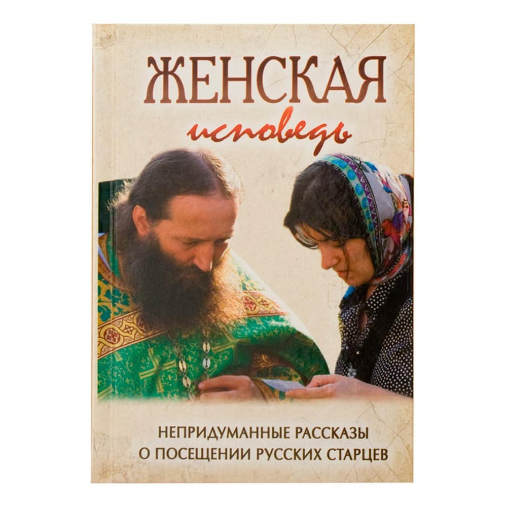 Женская исповедь. Непридуманные рассказы о посещении русских старцев/ Ковчег