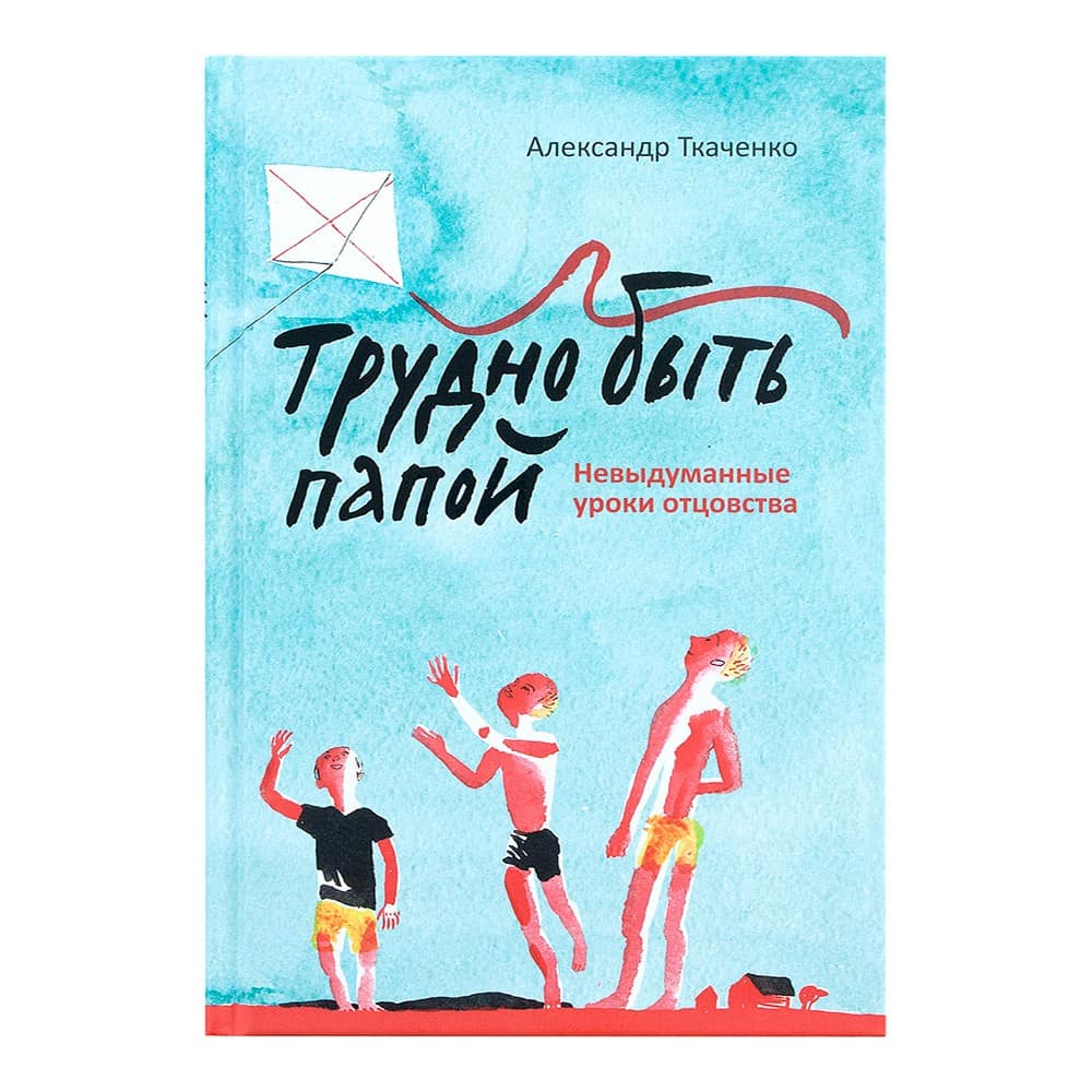 Трудно быть папой. Невыдуманные уроки отцовства/ А.Ткаченко/ НИКЕЯ