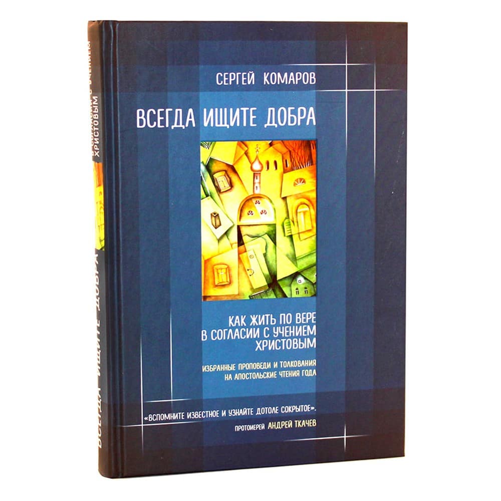 Всегда ищите добра. Как жить по вере в согласии с учением Христовым/ С.Комаров/ Воскресение/ЭКСМО