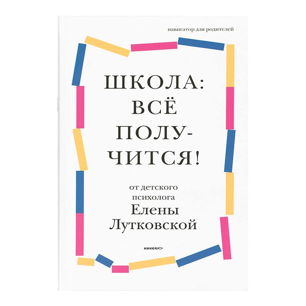 Школа: все получится!. Навигатор для родителей от детского психолога/ НИКЕЯ