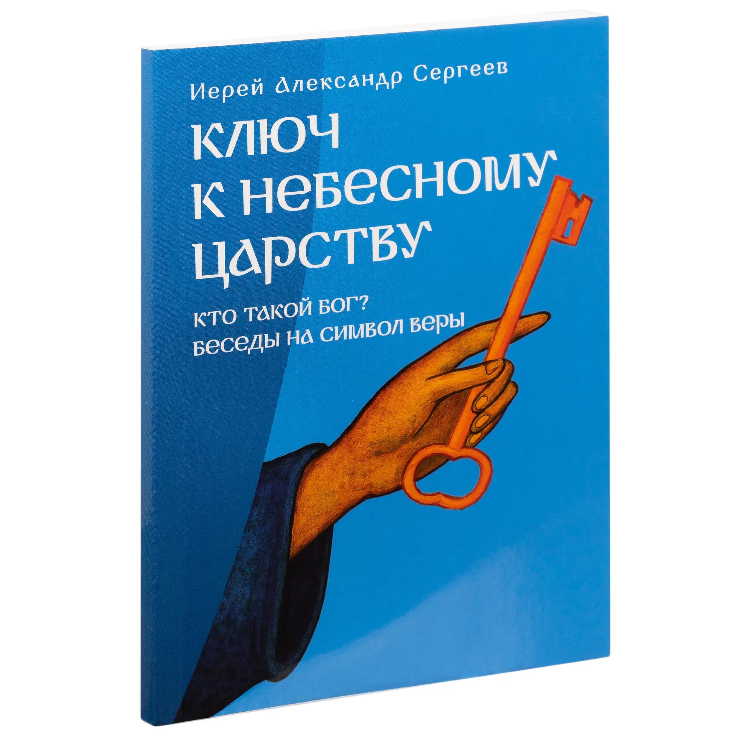 Ключ к Небесному Царству. Кто такой Бог? Беседы на Символ Веры/ Иерей Александр Сергеев/ Скрижаль